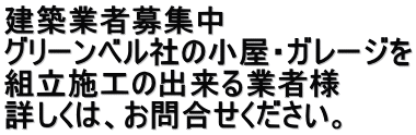 建築業者募集中 グリーンベル社の小屋・ガレージを 組立施工の出来る業者様 詳しくは、お問合せください。