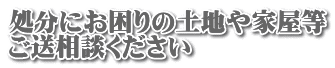 処分にお困りの土地や家屋等 ご送相談ください