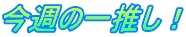 今週の一推し！