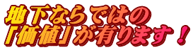 地下ならではの 「価値」が有ります！